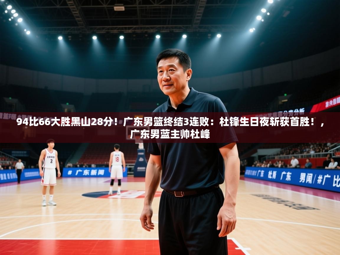 94比66大胜黑山28分！广东男篮终结3连败：杜锋生日夜斩获首胜！，广东男蓝主帅杜峰