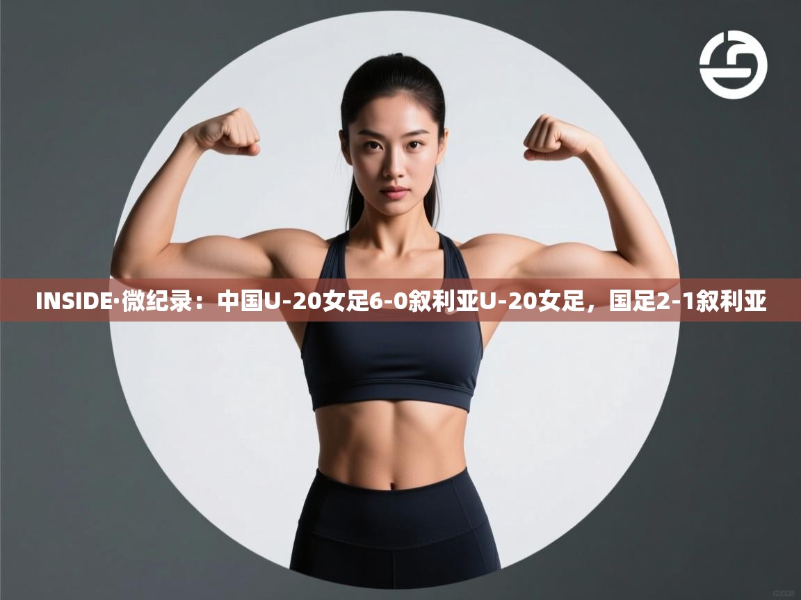 INSIDE·微纪录：中国U-20女足6-0叙利亚U-20女足，国足2-1叙利亚  第2张