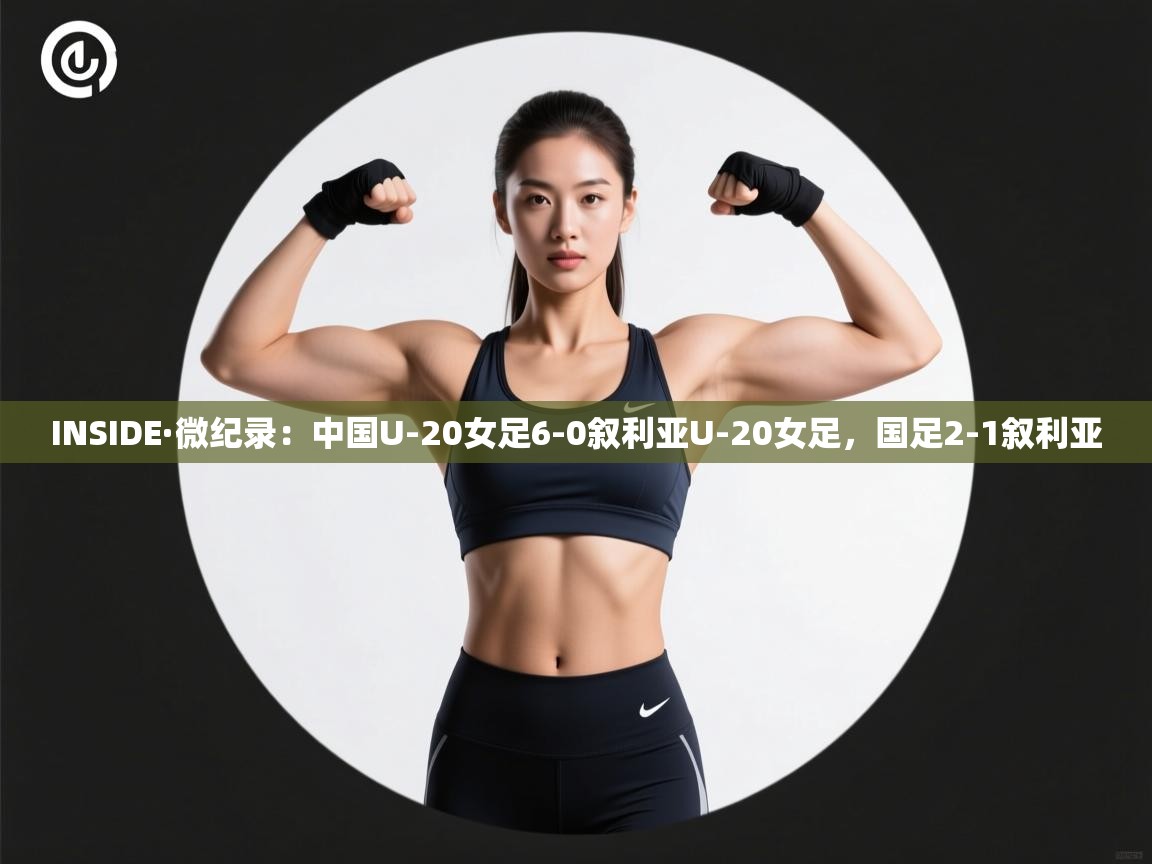 INSIDE·微纪录：中国U-20女足6-0叙利亚U-20女足，国足2-1叙利亚  第1张