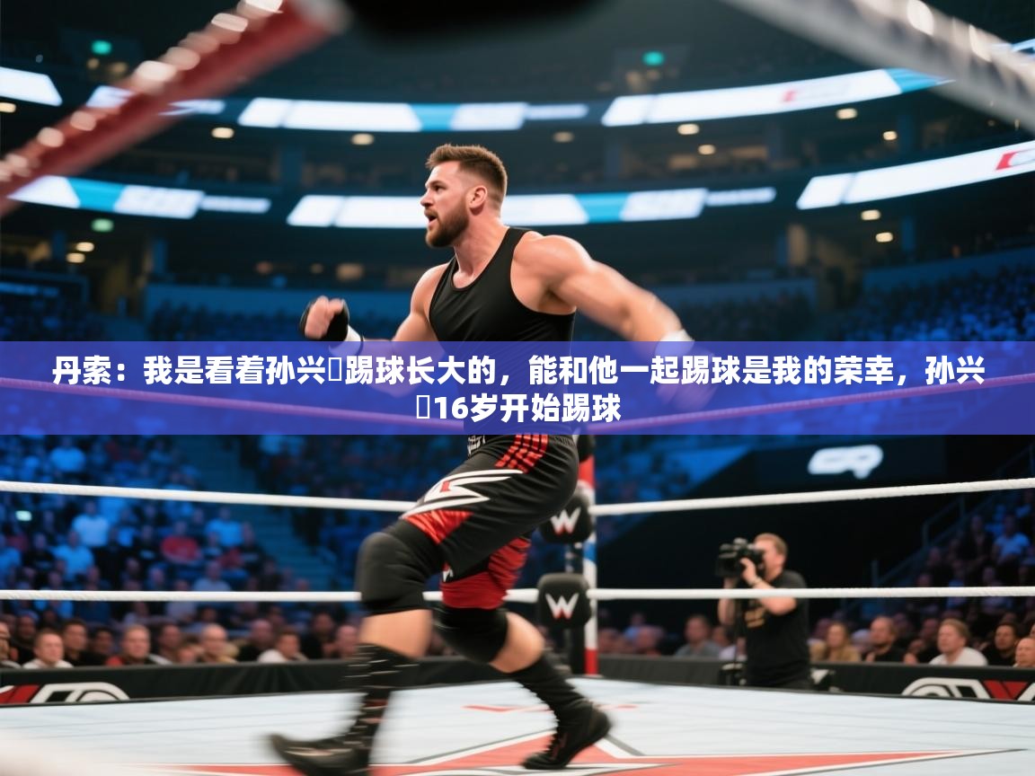 丹索：我是看着孙兴慜踢球长大的，能和他一起踢球是我的荣幸，孙兴慜16岁开始踢球