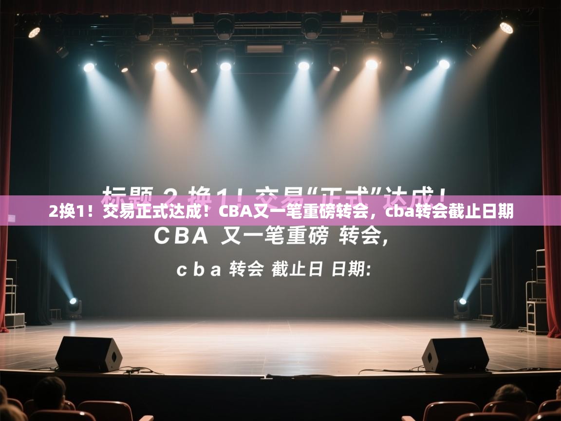 2换1！交易正式达成！CBA又一笔重磅转会，cba转会截止日期
