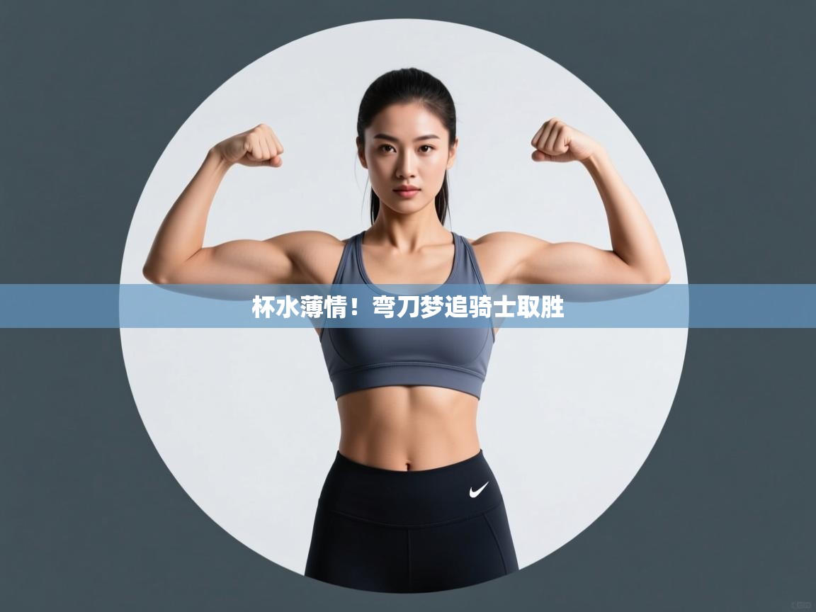 杯水薄情！弯刀梦追骑士取胜  第1张