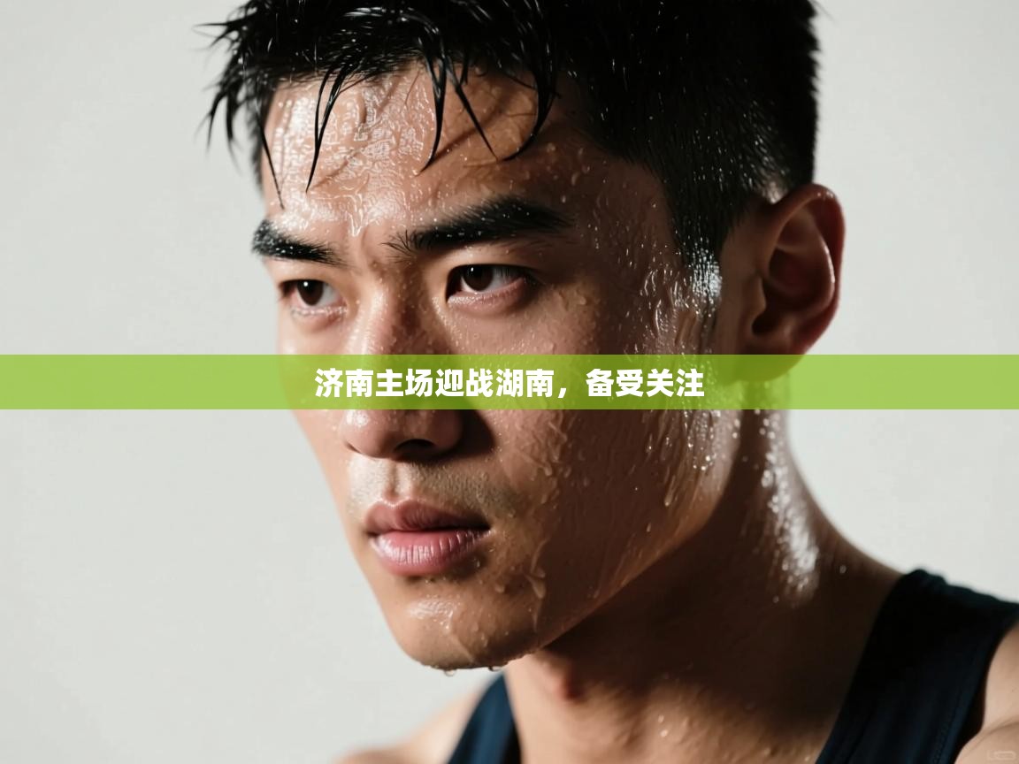 济南主场迎战湖南，备受关注  第1张