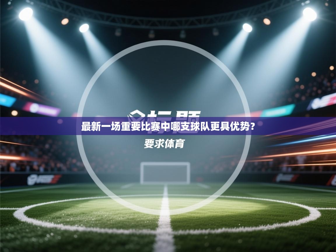 最新一场重要比赛中哪支球队更具优势? 第2张