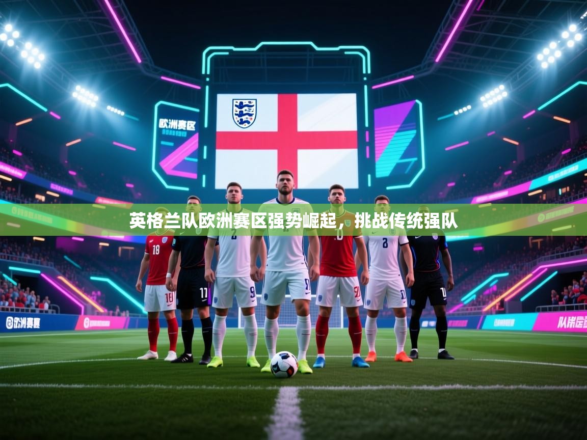 英格兰队欧洲赛区强势崛起，挑战传统强队